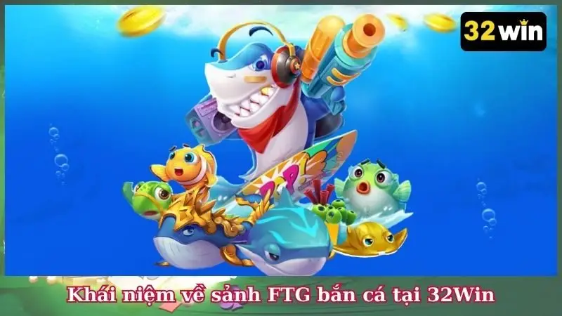 Khái niệm về sảnh FTG bắn cá tại 32Win