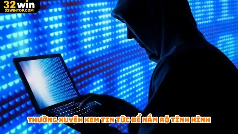 Thường xuyên xem tin tức để nắm rõ tình hình