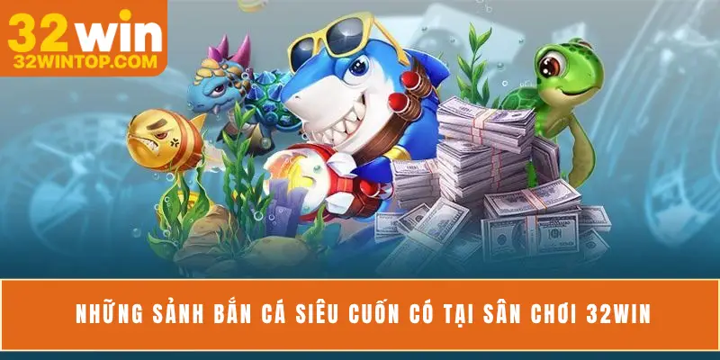 Những sảnh bắn cá siêu cuốn có tại sân chơi 32Win